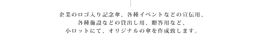 企業のロゴ入り記念傘、各種イベントなどの宣伝用、各種施設などの貸出し用、贈答用など、小ロットにて、オリジナルの傘を作成致します。