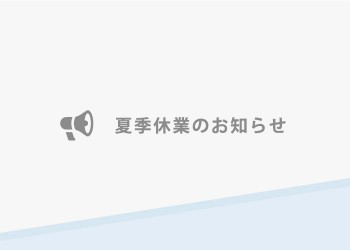 8月10日（水）～8月16日（火）夏季休業期間とさせていただきます。